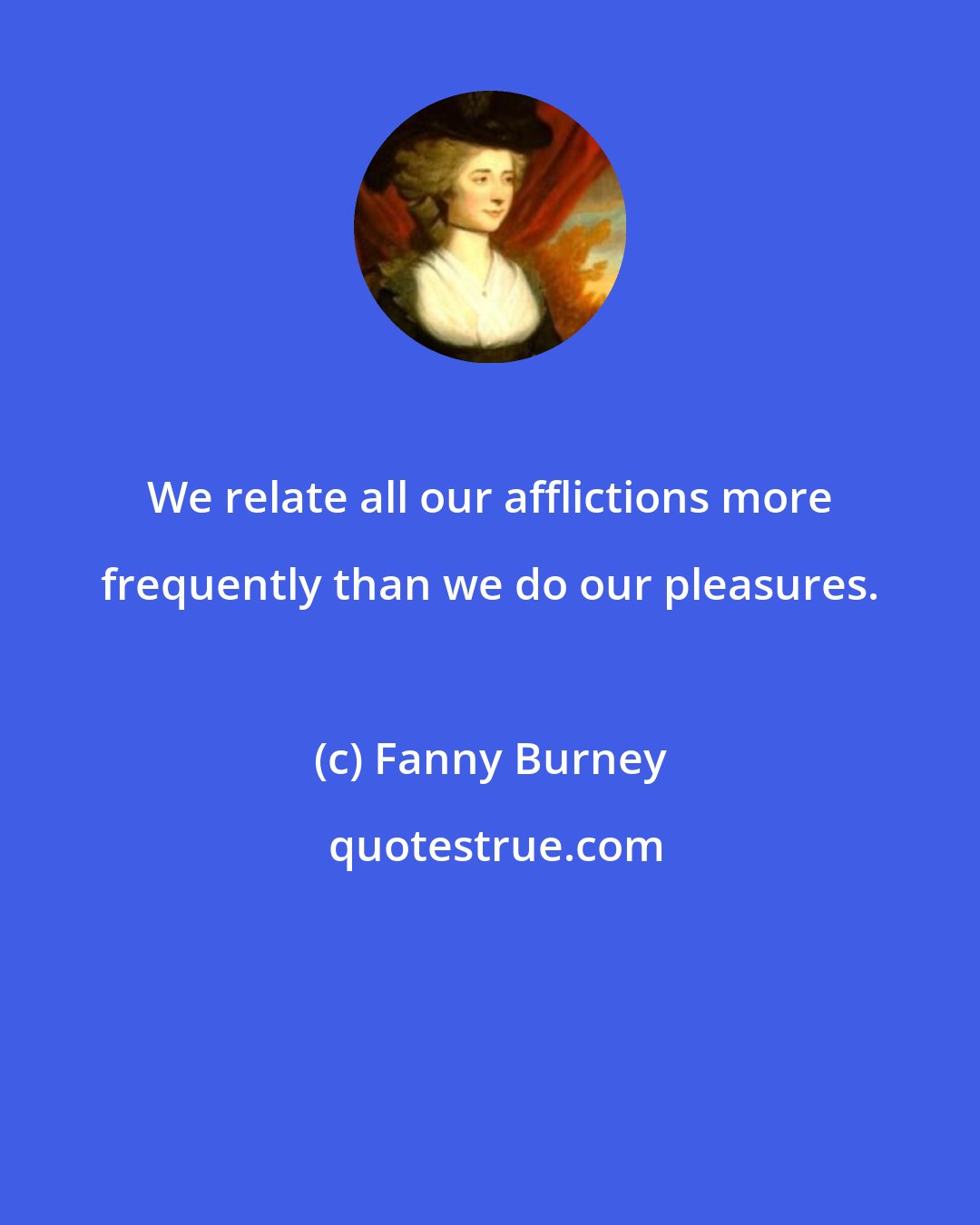 Fanny Burney: We relate all our afflictions more frequently than we do our pleasures.