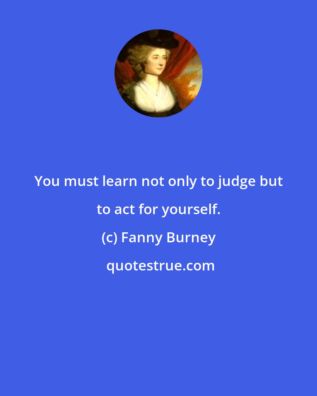 Fanny Burney: You must learn not only to judge but to act for yourself.