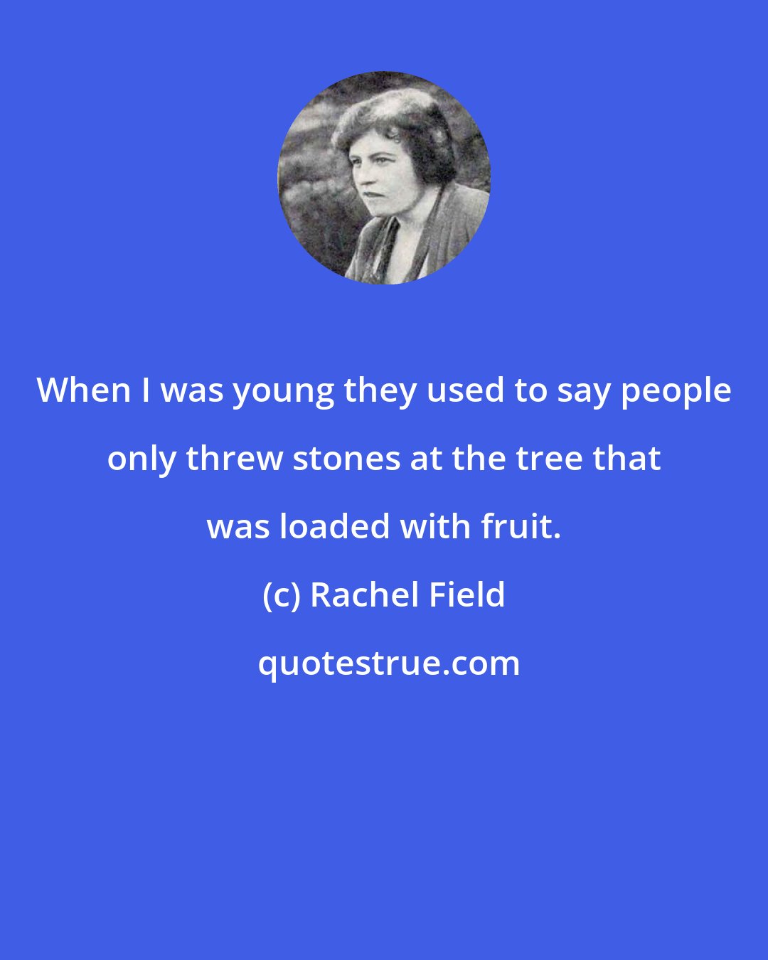 Rachel Field: When I was young they used to say people only threw stones at the tree that was loaded with fruit.