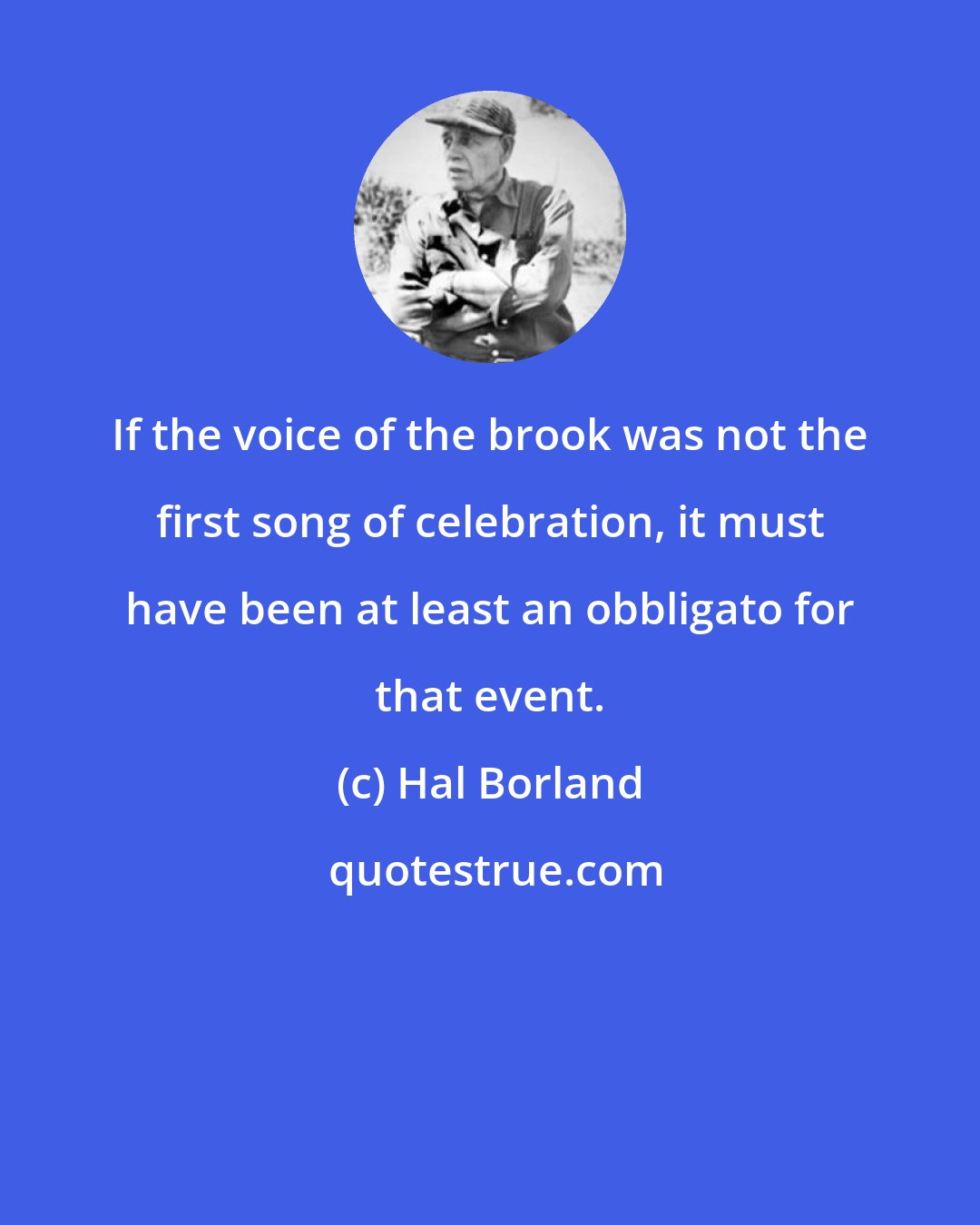 Hal Borland: If the voice of the brook was not the first song of celebration, it must have been at least an obbligato for that event.