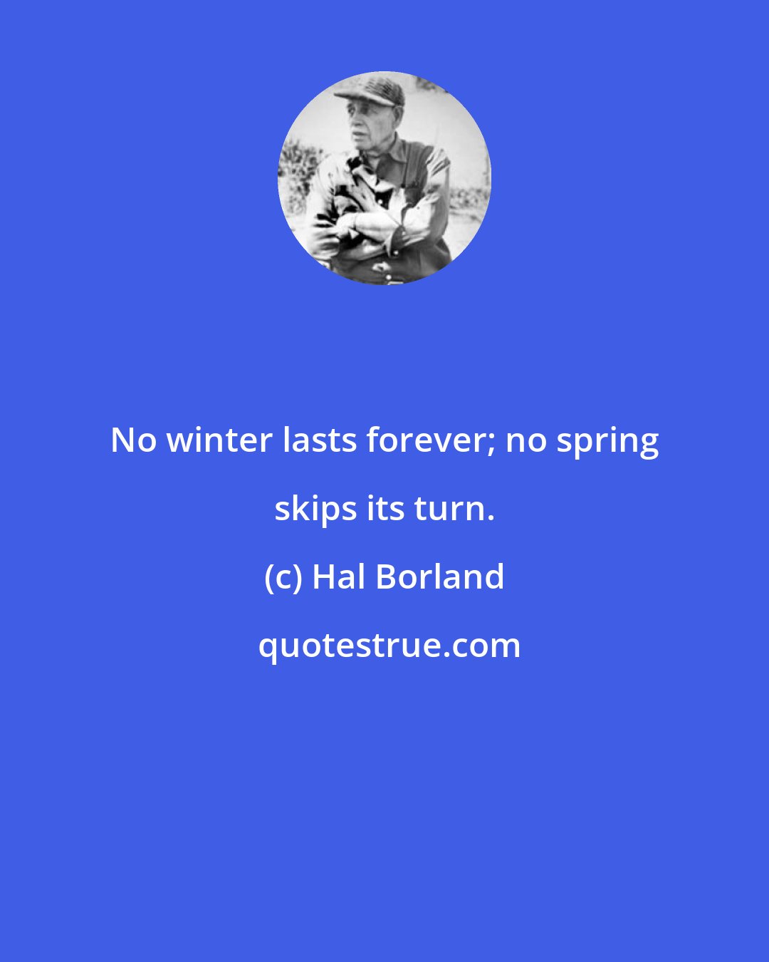 Hal Borland: No winter lasts forever; no spring skips its turn.