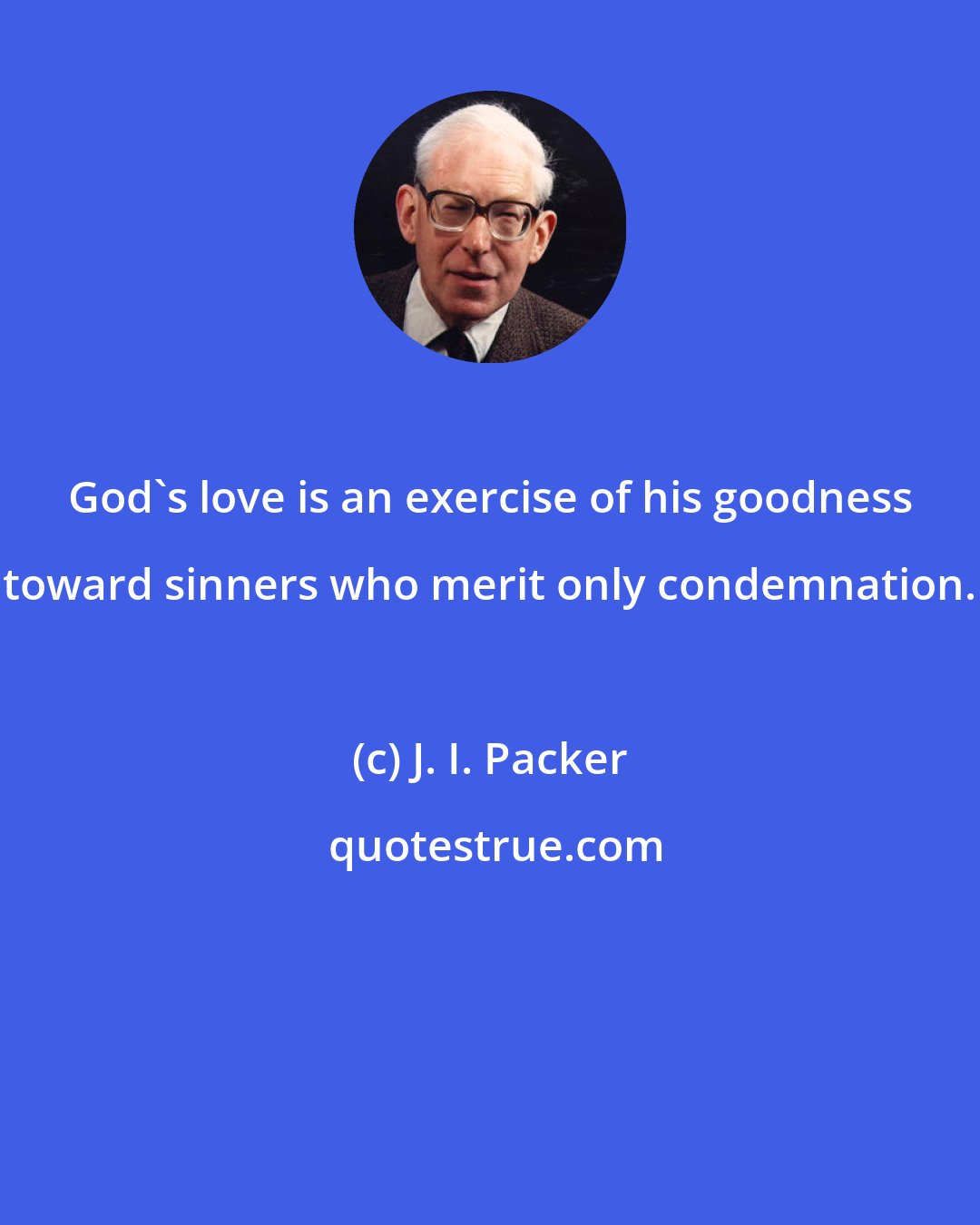 J. I. Packer: God's love is an exercise of his goodness toward sinners who merit only condemnation.