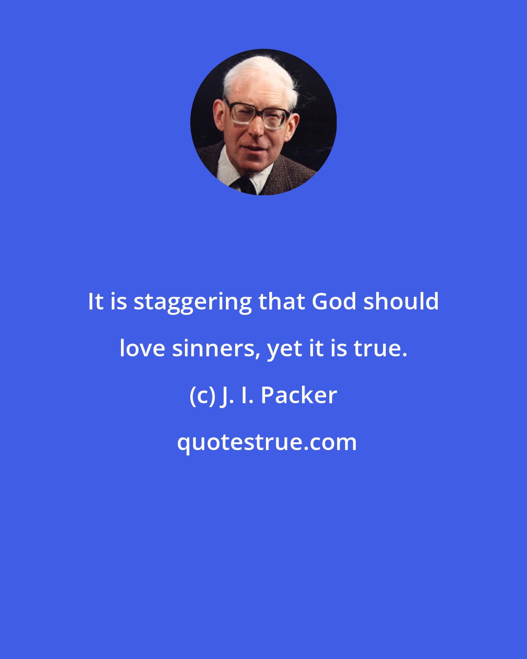 J. I. Packer: It is staggering that God should love sinners, yet it is true.
