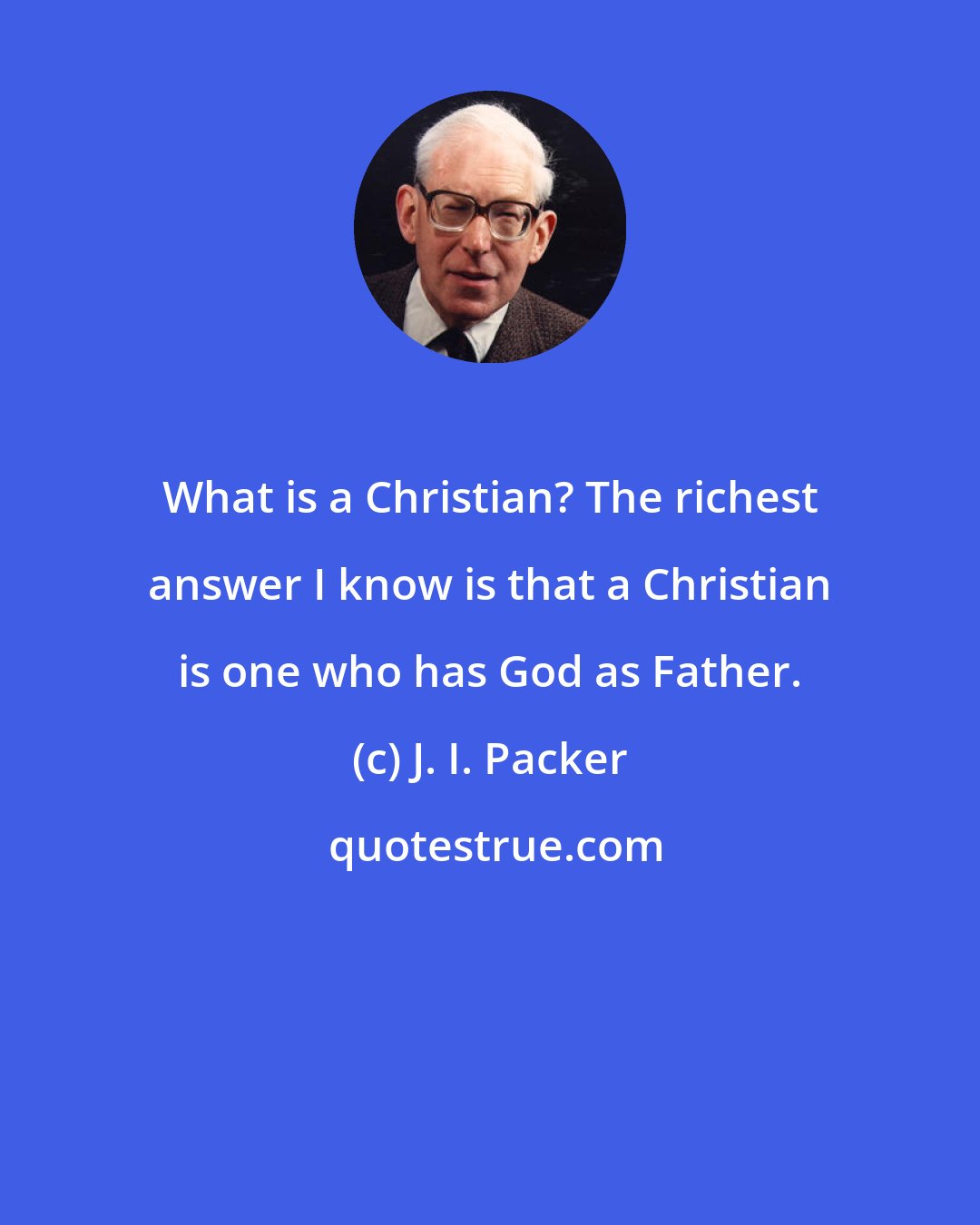 J. I. Packer: What is a Christian? The richest answer I know is that a Christian is one who has God as Father.