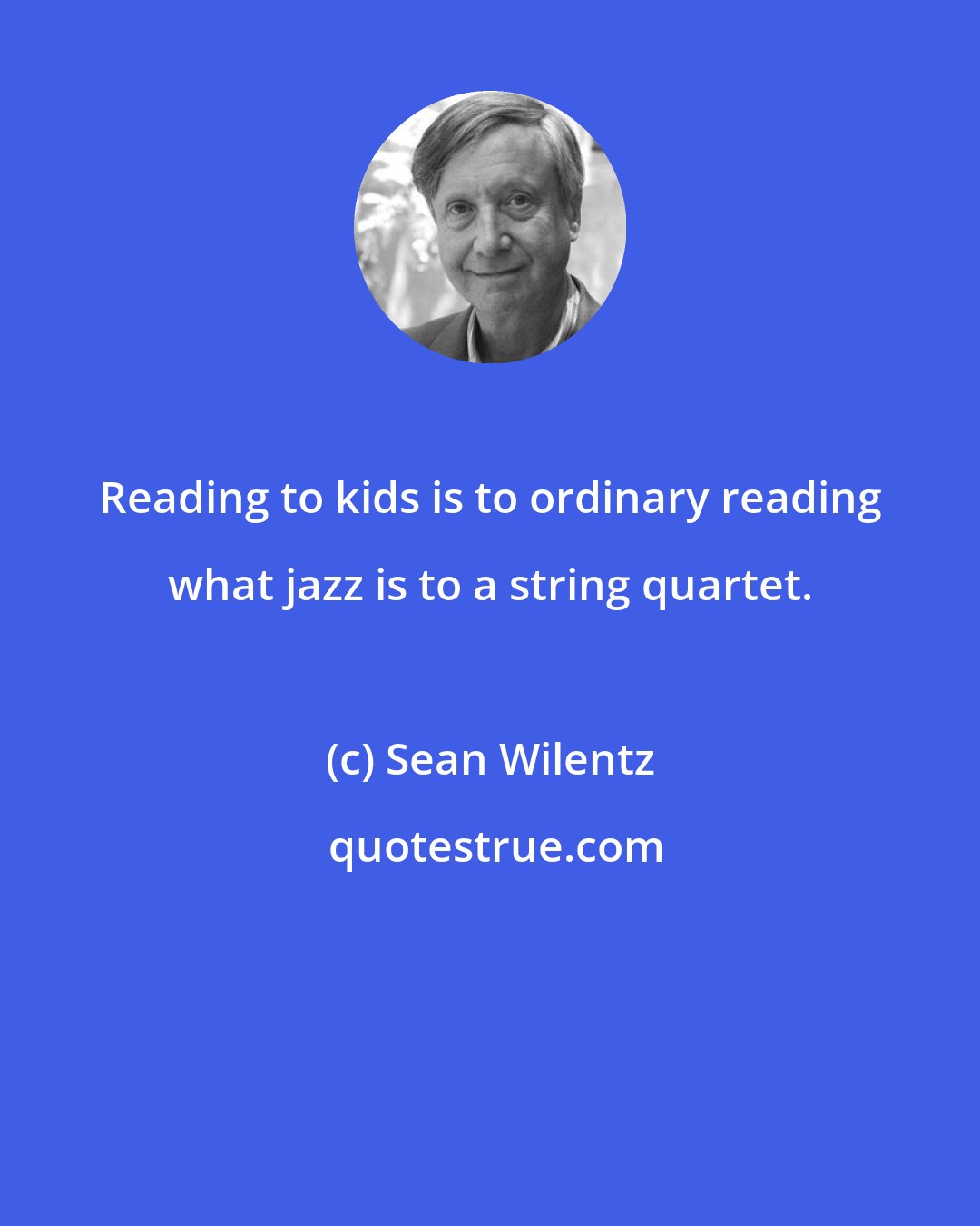 Sean Wilentz: Reading to kids is to ordinary reading what jazz is to a string quartet.