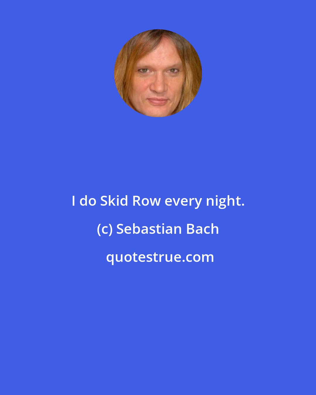 Sebastian Bach: I do Skid Row every night.