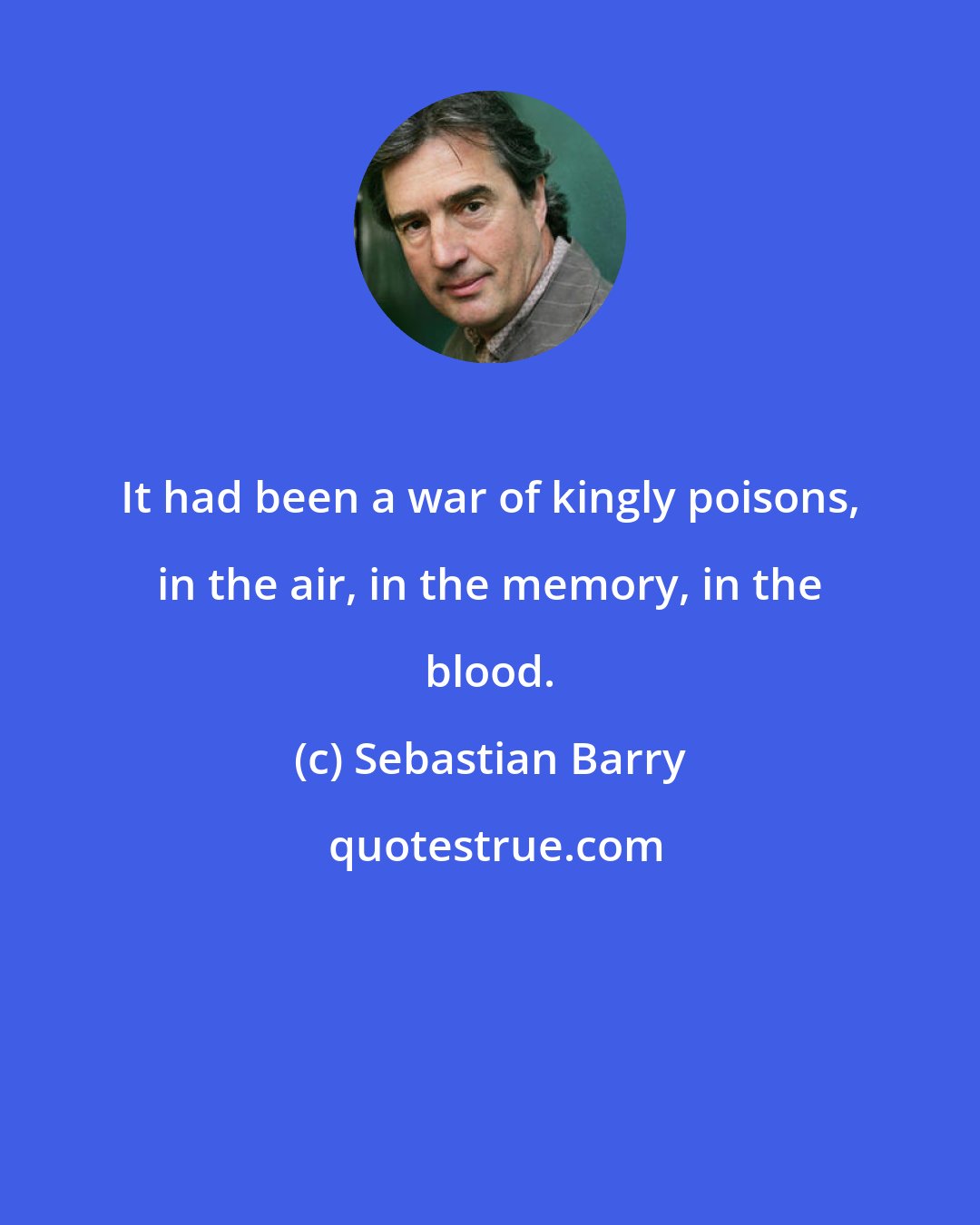 Sebastian Barry: It had been a war of kingly poisons, in the air, in the memory, in the blood.