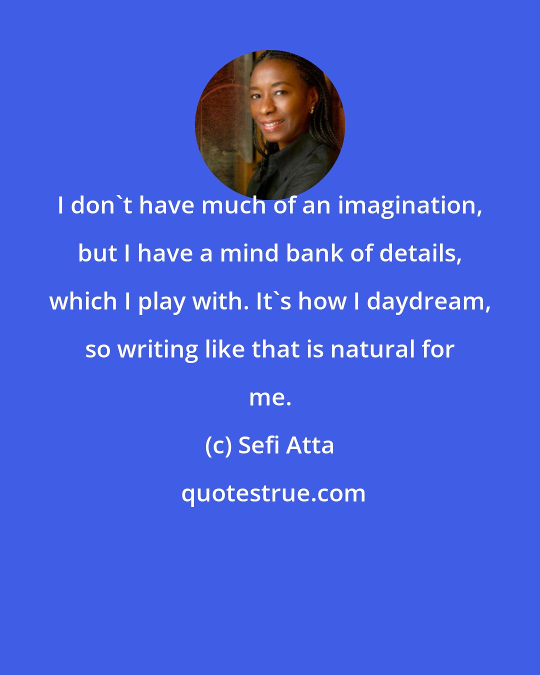 Sefi Atta: I don't have much of an imagination, but I have a mind bank of details, which I play with. It's how I daydream, so writing like that is natural for me.