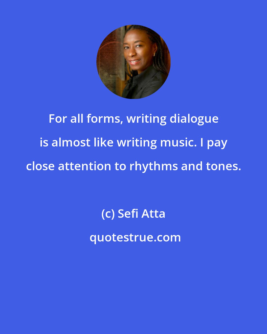 Sefi Atta: For all forms, writing dialogue is almost like writing music. I pay close attention to rhythms and tones.