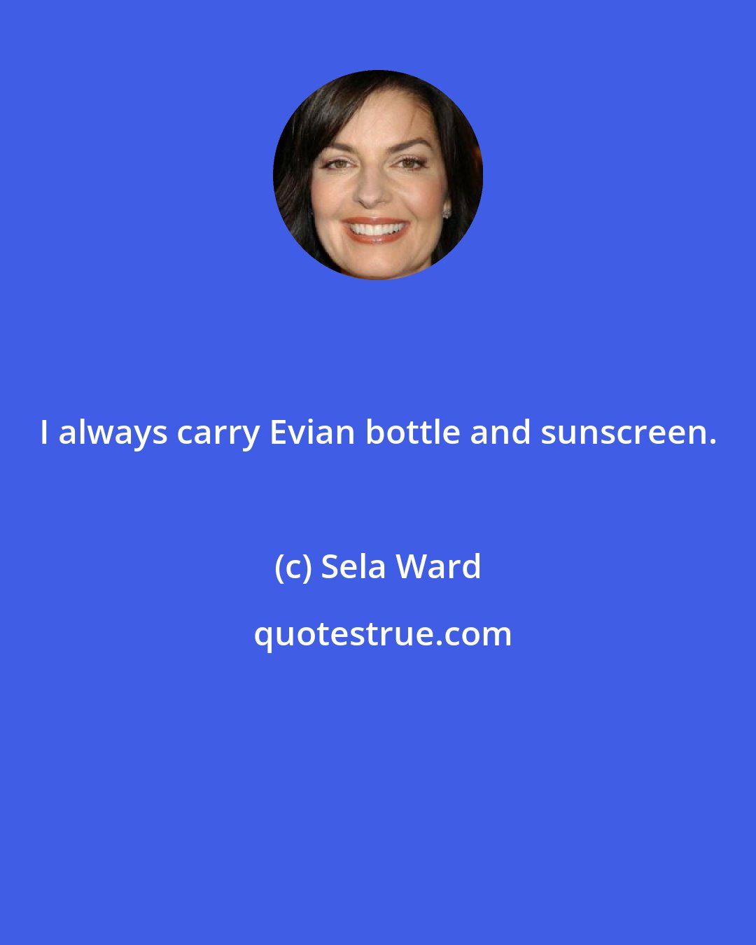Sela Ward: I always carry Evian bottle and sunscreen.