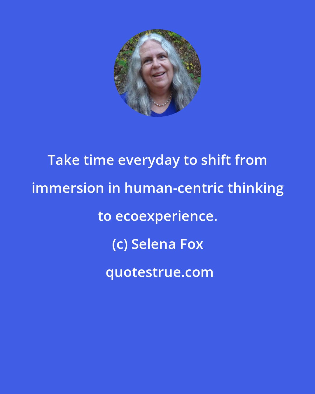 Selena Fox: Take time everyday to shift from immersion in human-centric thinking to ecoexperience.
