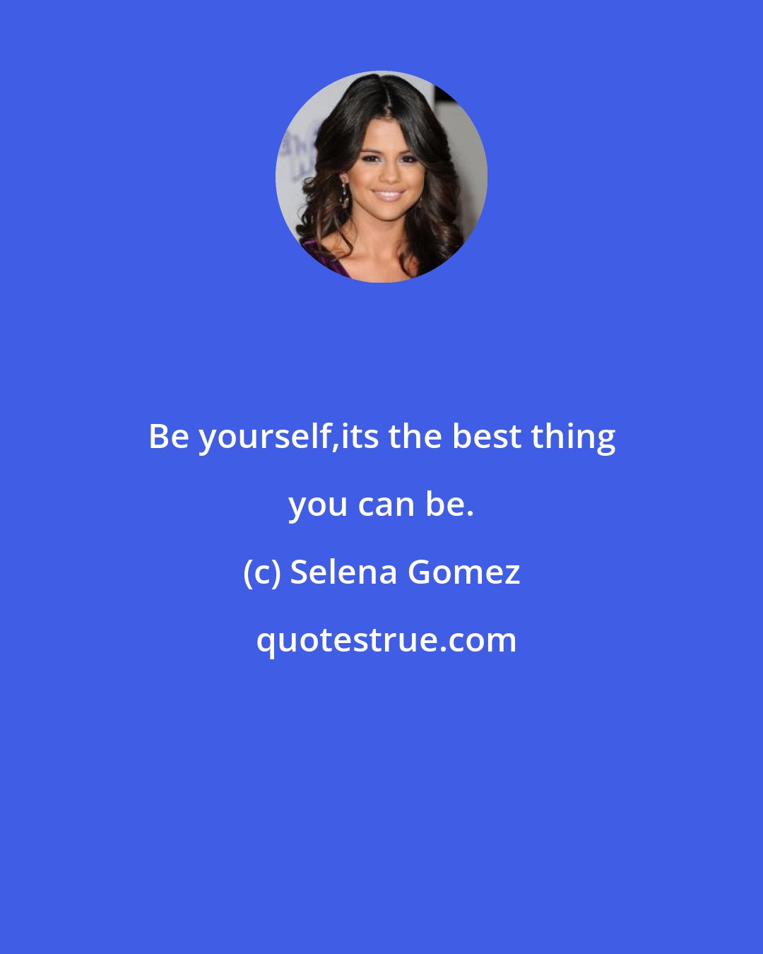 Selena Gomez: Be yourself,its the best thing you can be.