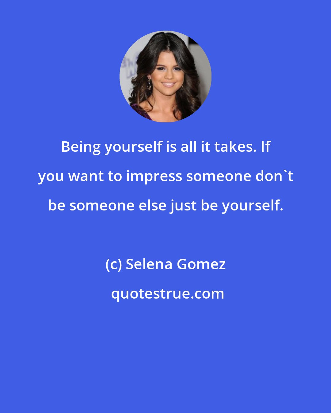 Selena Gomez: Being yourself is all it takes. If you want to impress someone don't be someone else just be yourself.