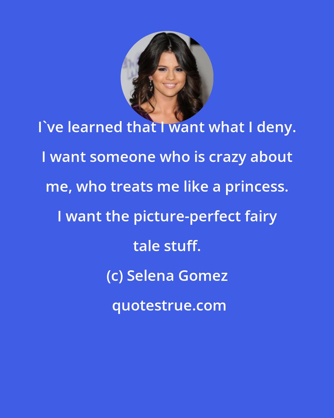 Selena Gomez: I've learned that I want what I deny. I want someone who is crazy about me, who treats me like a princess. I want the picture-perfect fairy tale stuff.