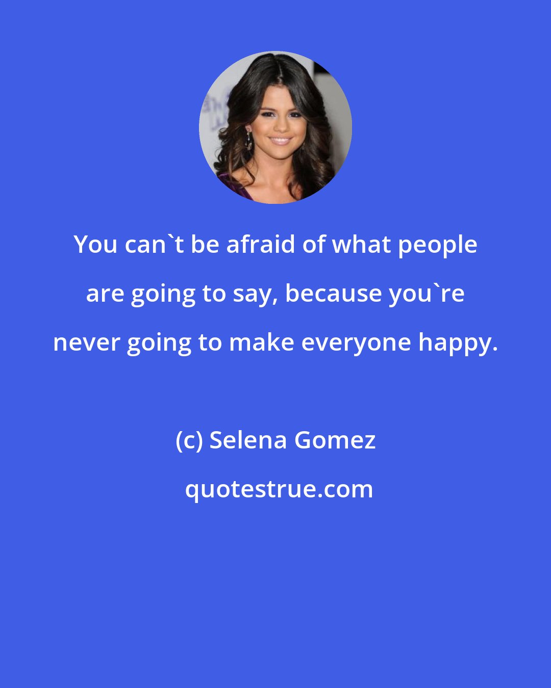 Selena Gomez: You can't be afraid of what people are going to say, because you're never going to make everyone happy.