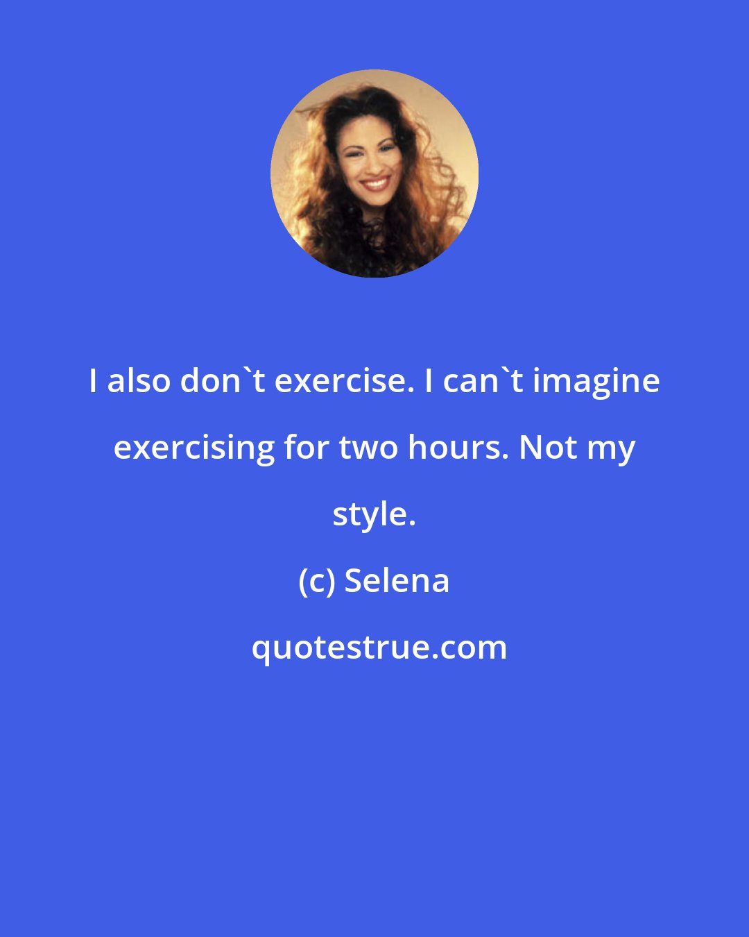 Selena: I also don't exercise. I can't imagine exercising for two hours. Not my style.