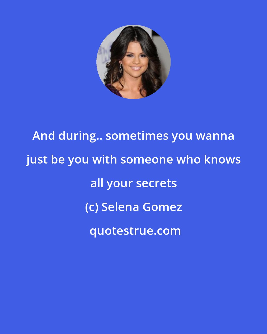 Selena Gomez: And during.. sometimes you wanna just be you with someone who knows all your secrets