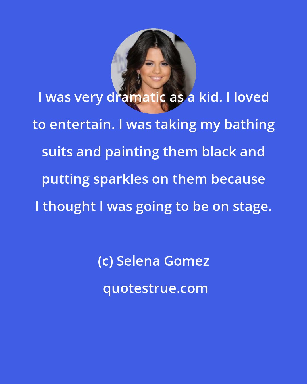 Selena Gomez: I was very dramatic as a kid. I loved to entertain. I was taking my bathing suits and painting them black and putting sparkles on them because I thought I was going to be on stage.