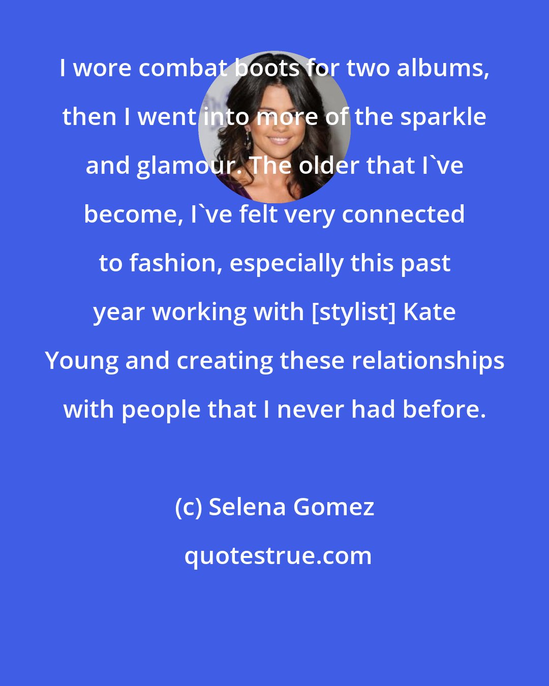 Selena Gomez: I wore combat boots for two albums, then I went into more of the sparkle and glamour. The older that I've become, I've felt very connected to fashion, especially this past year working with [stylist] Kate Young and creating these relationships with people that I never had before.