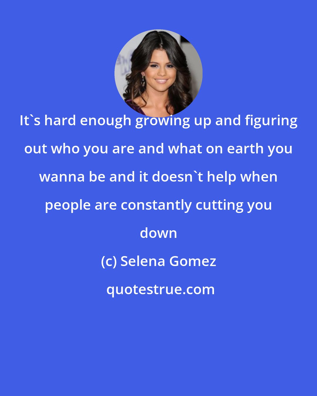 Selena Gomez: It's hard enough growing up and figuring out who you are and what on earth you wanna be and it doesn't help when people are constantly cutting you down