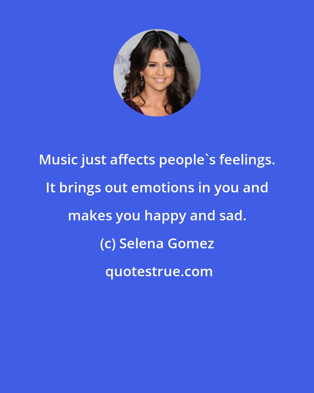 Selena Gomez: Music just affects people's feelings. It brings out emotions in you and makes you happy and sad.