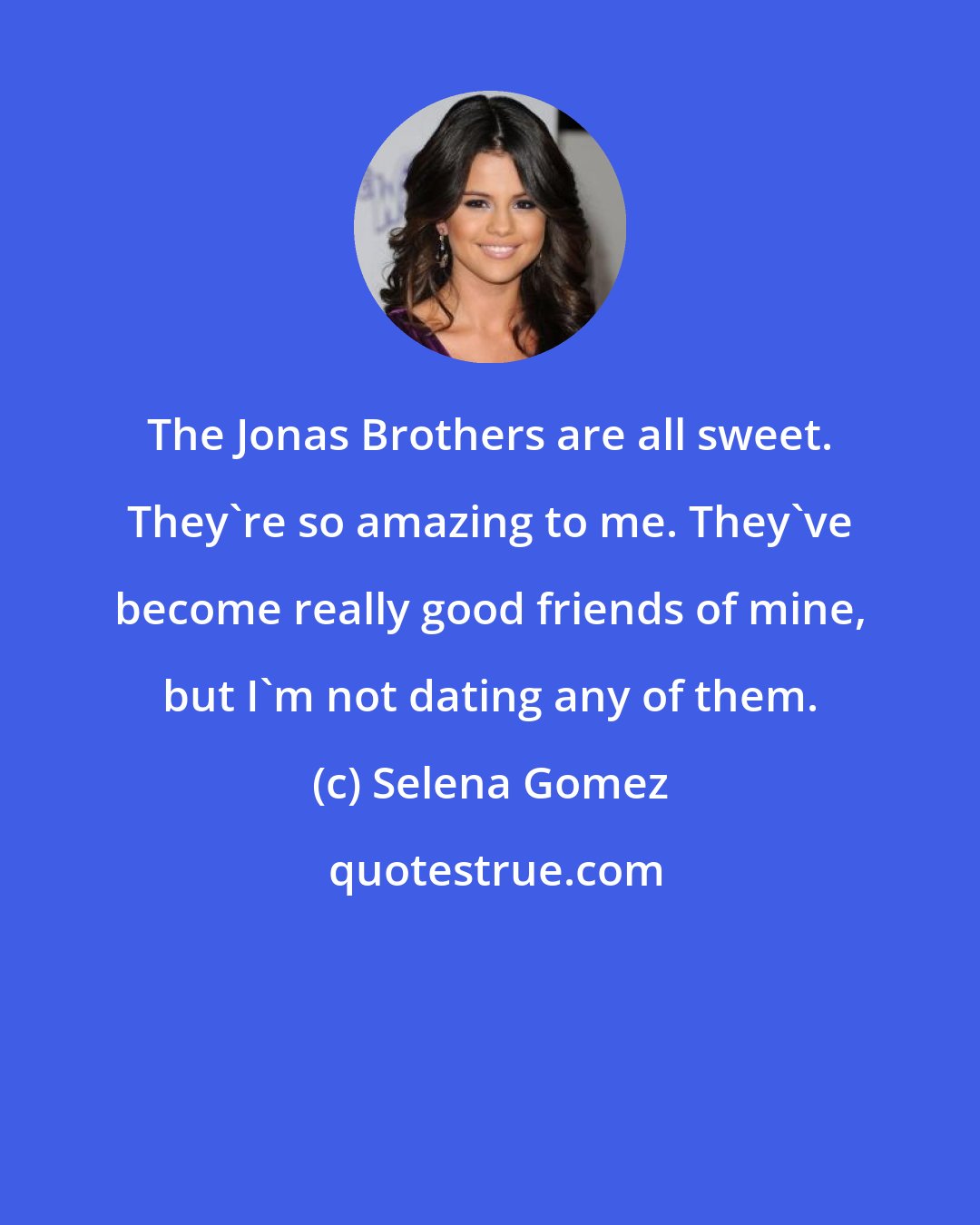 Selena Gomez: The Jonas Brothers are all sweet. They're so amazing to me. They've become really good friends of mine, but I'm not dating any of them.
