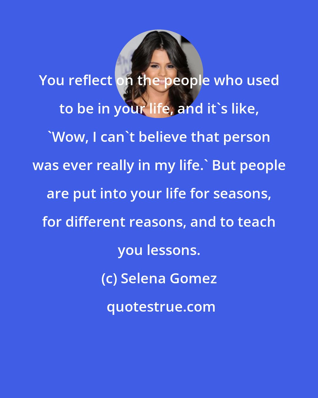 Selena Gomez: You reflect on the people who used to be in your life, and it's like, 'Wow, I can't believe that person was ever really in my life.' But people are put into your life for seasons, for different reasons, and to teach you lessons.