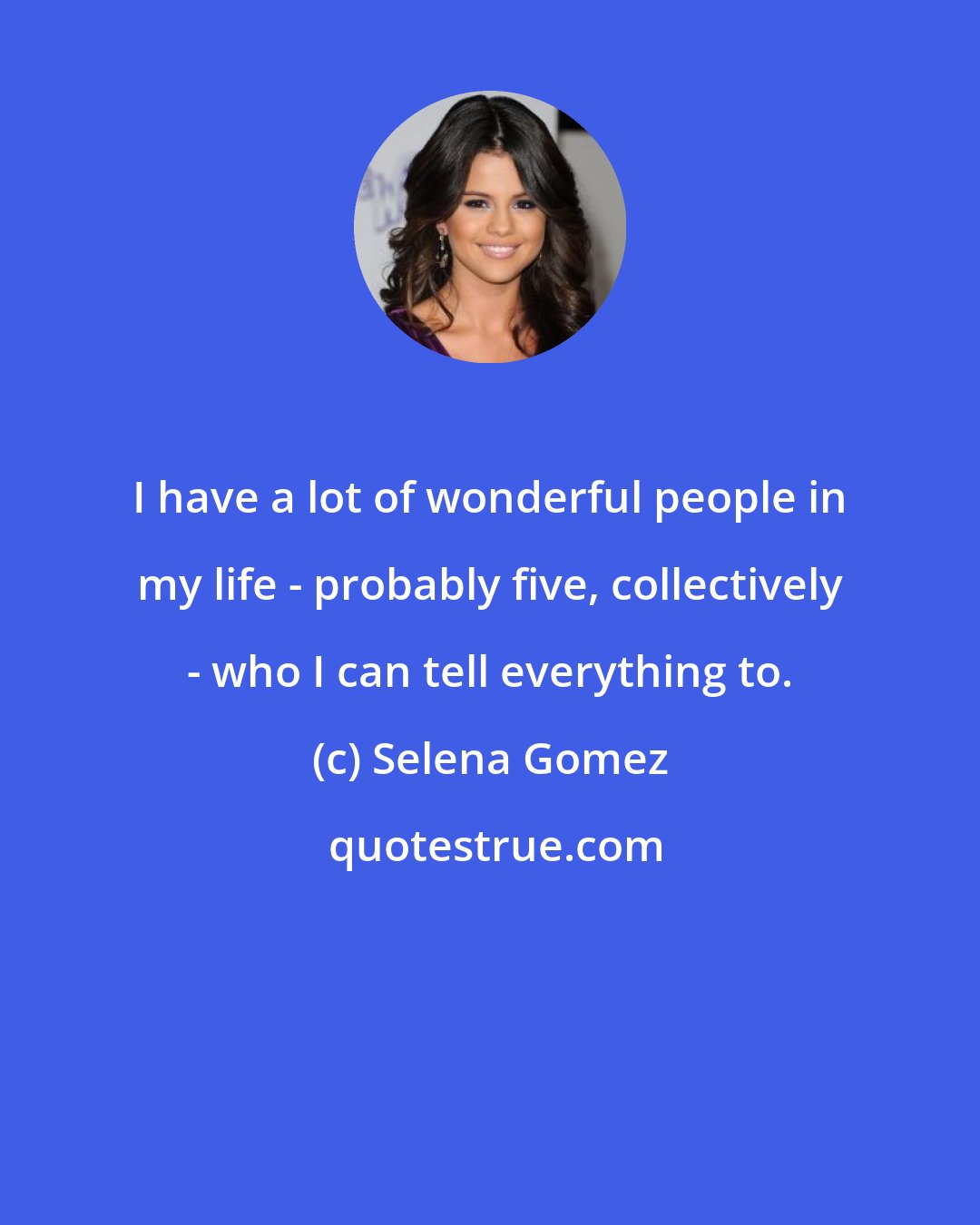 Selena Gomez: I have a lot of wonderful people in my life - probably five, collectively - who I can tell everything to.