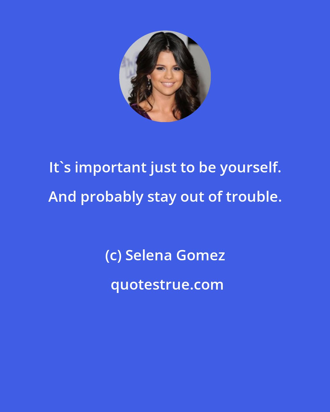 Selena Gomez: It's important just to be yourself. And probably stay out of trouble.