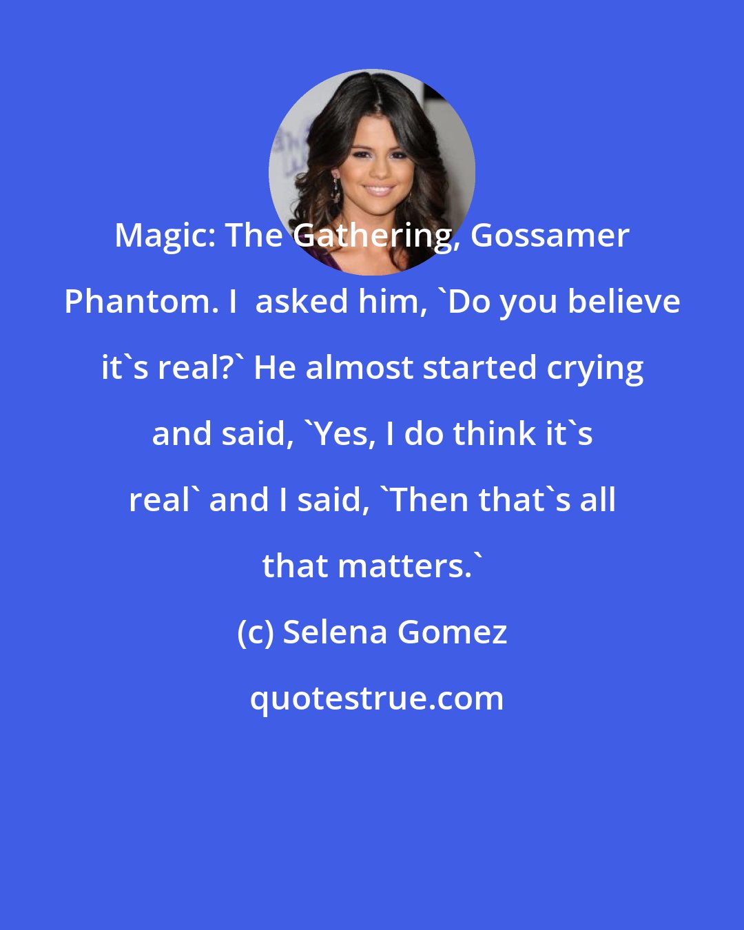 Selena Gomez: Magic: The Gathering, Gossamer Phantom. I  asked him, 'Do you believe it's real?' He almost started crying and said, 'Yes, I do think it's real' and I said, 'Then that's all that matters.'