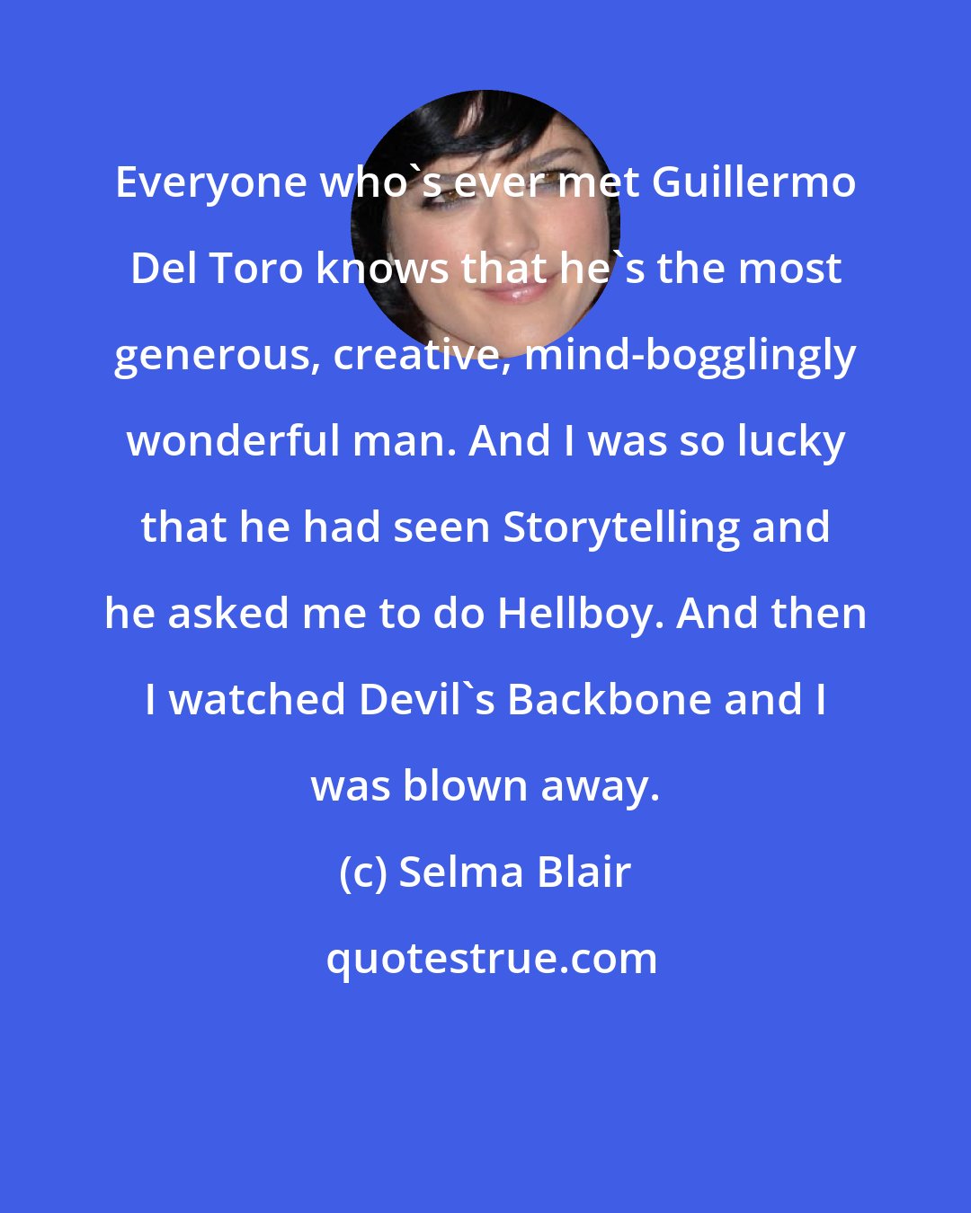 Selma Blair: Everyone who's ever met Guillermo Del Toro knows that he's the most generous, creative, mind-bogglingly wonderful man. And I was so lucky that he had seen Storytelling and he asked me to do Hellboy. And then I watched Devil's Backbone and I was blown away.