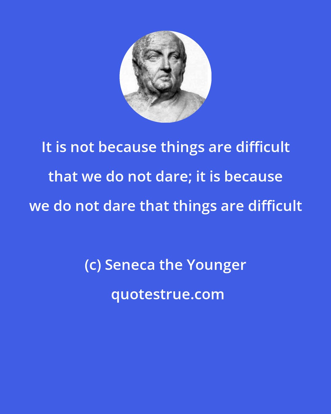 Seneca the Younger: It is not because things are difficult that we do not dare; it is because we do not dare that things are difficult