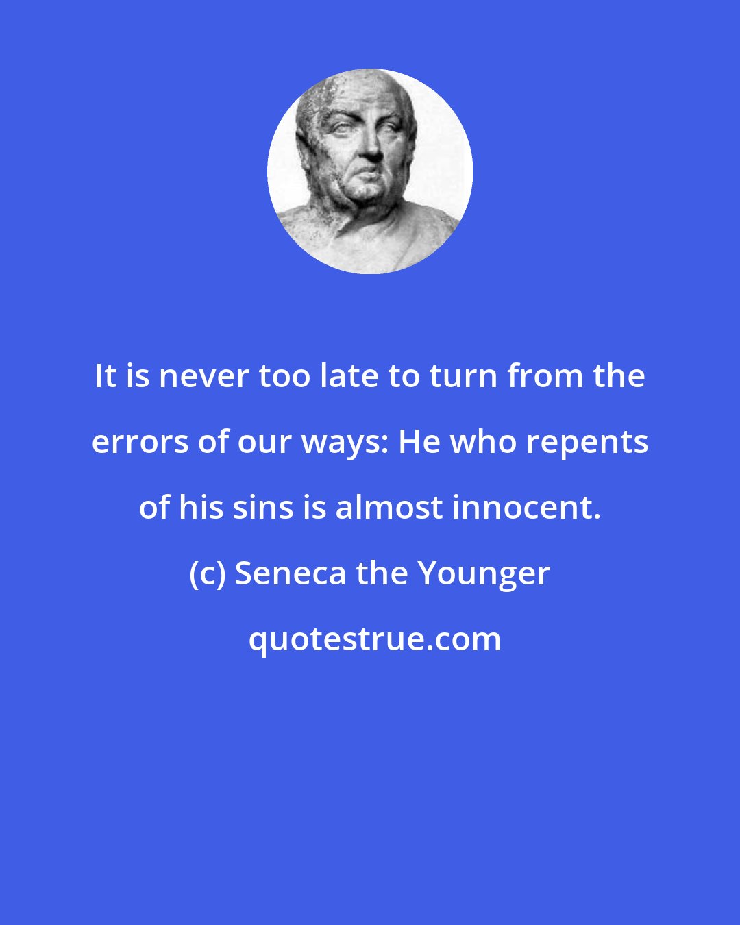 Seneca the Younger: It is never too late to turn from the errors of our ways: He who repents of his sins is almost innocent.