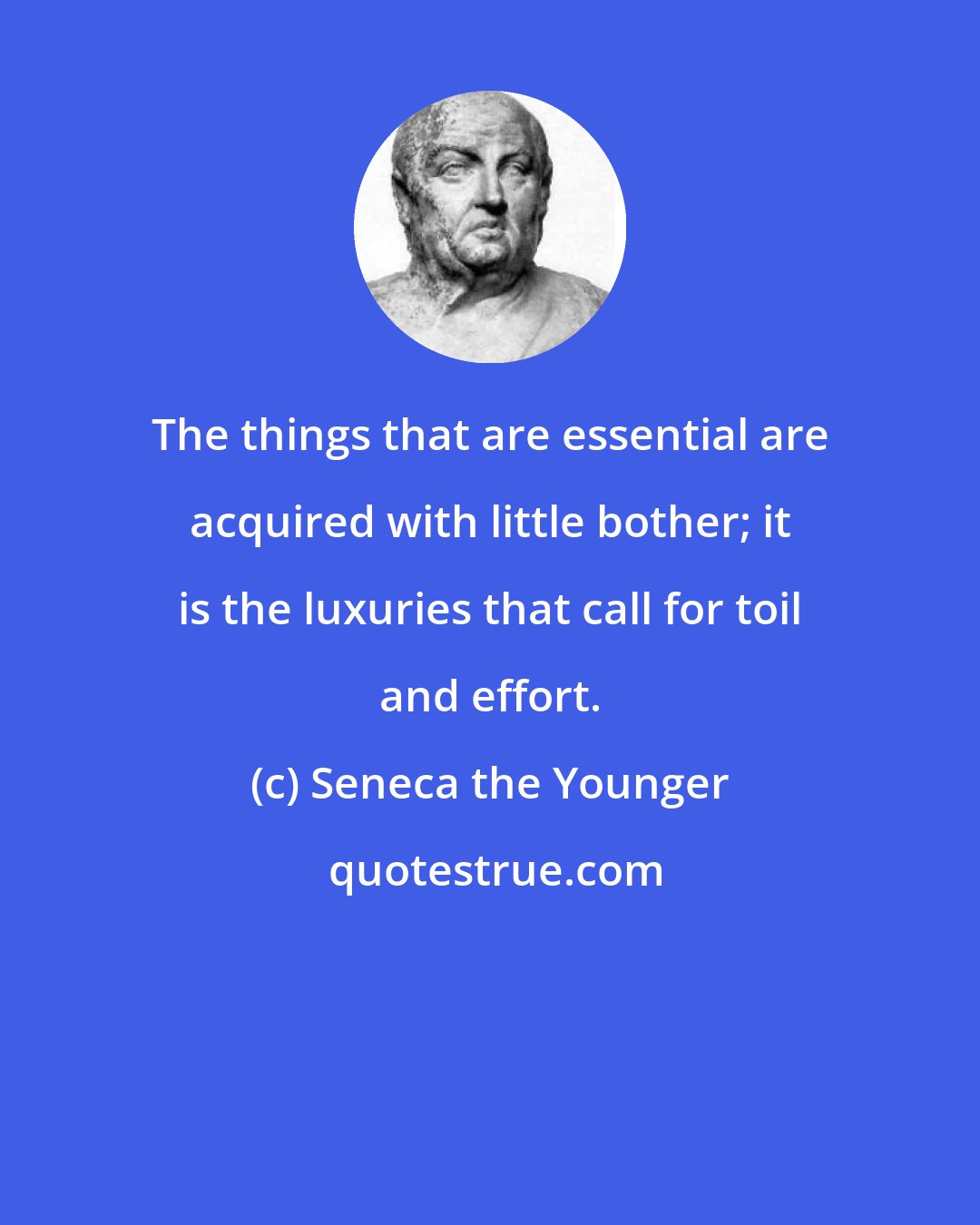 Seneca the Younger: The things that are essential are acquired with little bother; it is the luxuries that call for toil and effort.