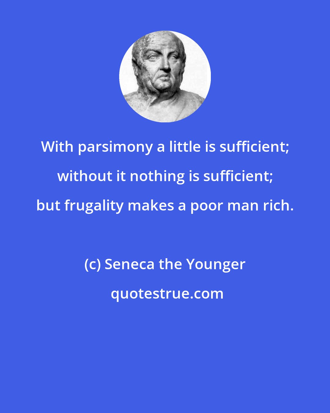 Seneca the Younger: With parsimony a little is sufficient; without it nothing is sufficient; but frugality makes a poor man rich.