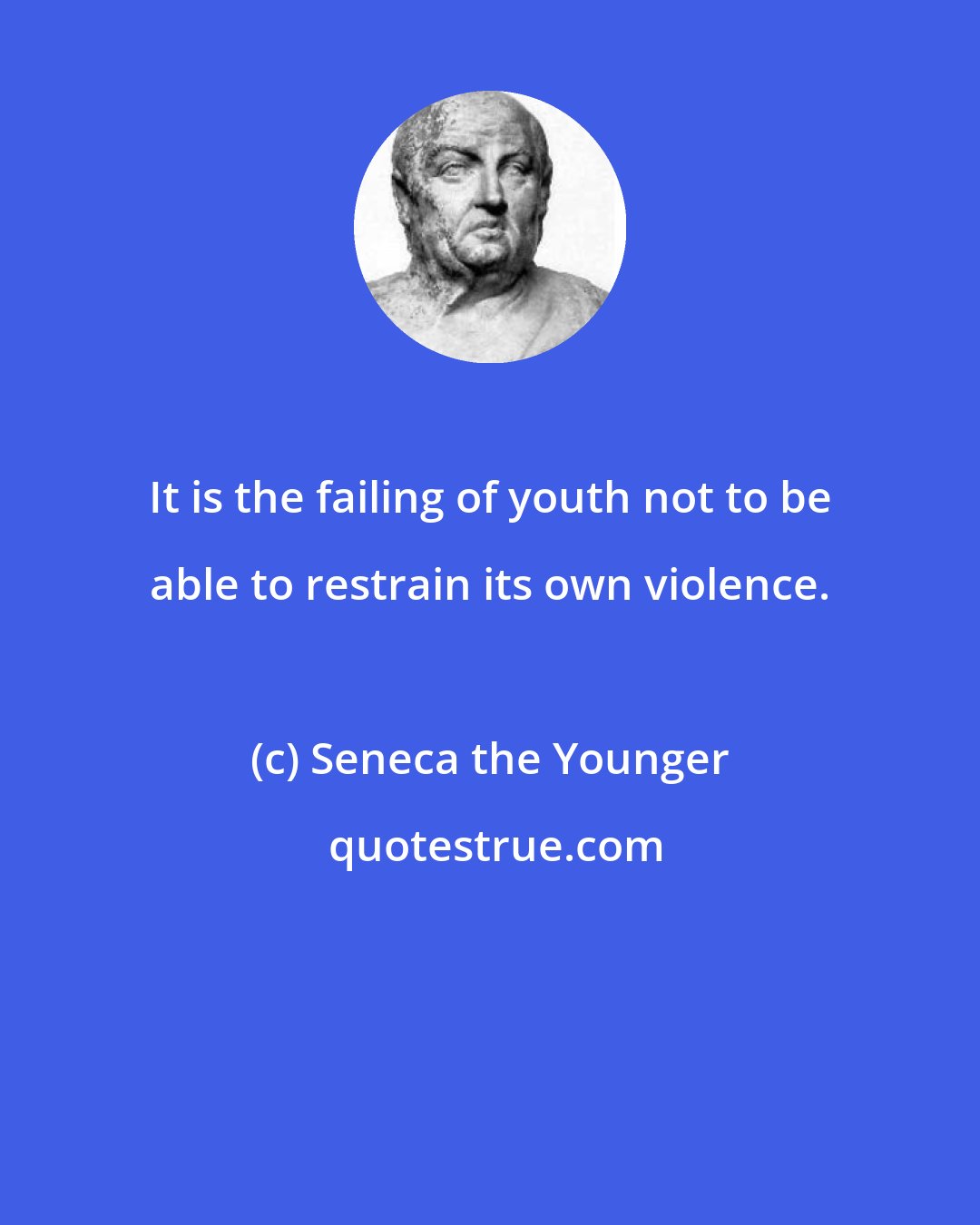 Seneca the Younger: It is the failing of youth not to be able to restrain its own violence.