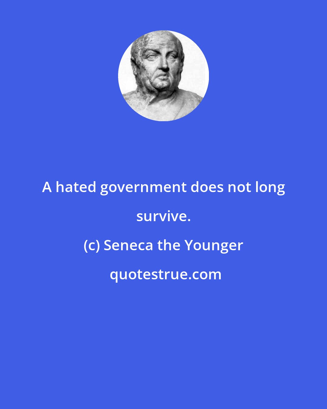 Seneca the Younger: A hated government does not long survive.