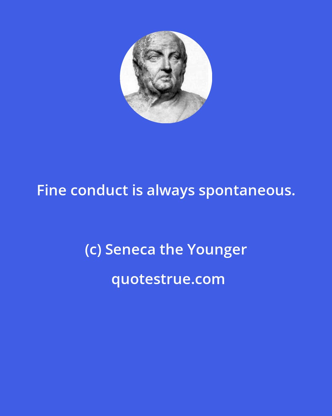 Seneca the Younger: Fine conduct is always spontaneous.