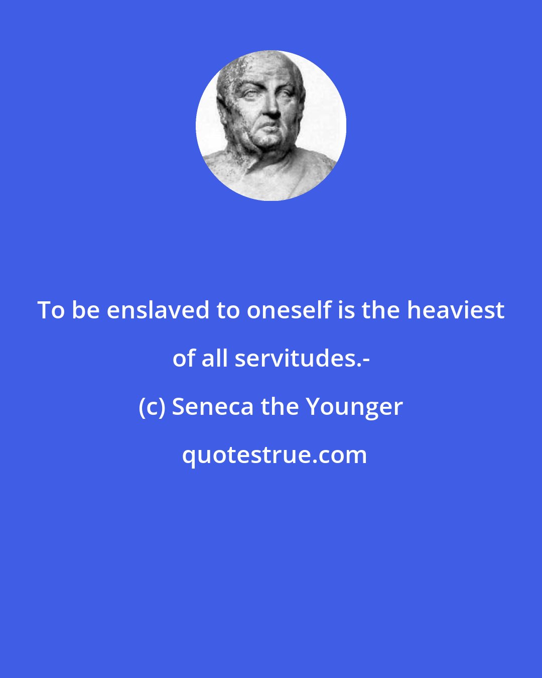 Seneca the Younger: To be enslaved to oneself is the heaviest of all servitudes.-