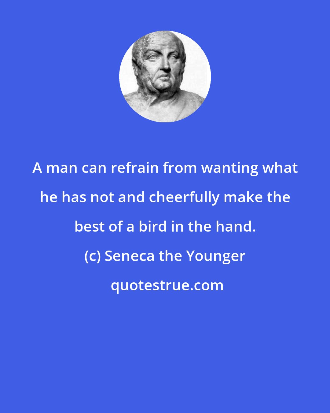 Seneca the Younger: A man can refrain from wanting what he has not and cheerfully make the best of a bird in the hand.