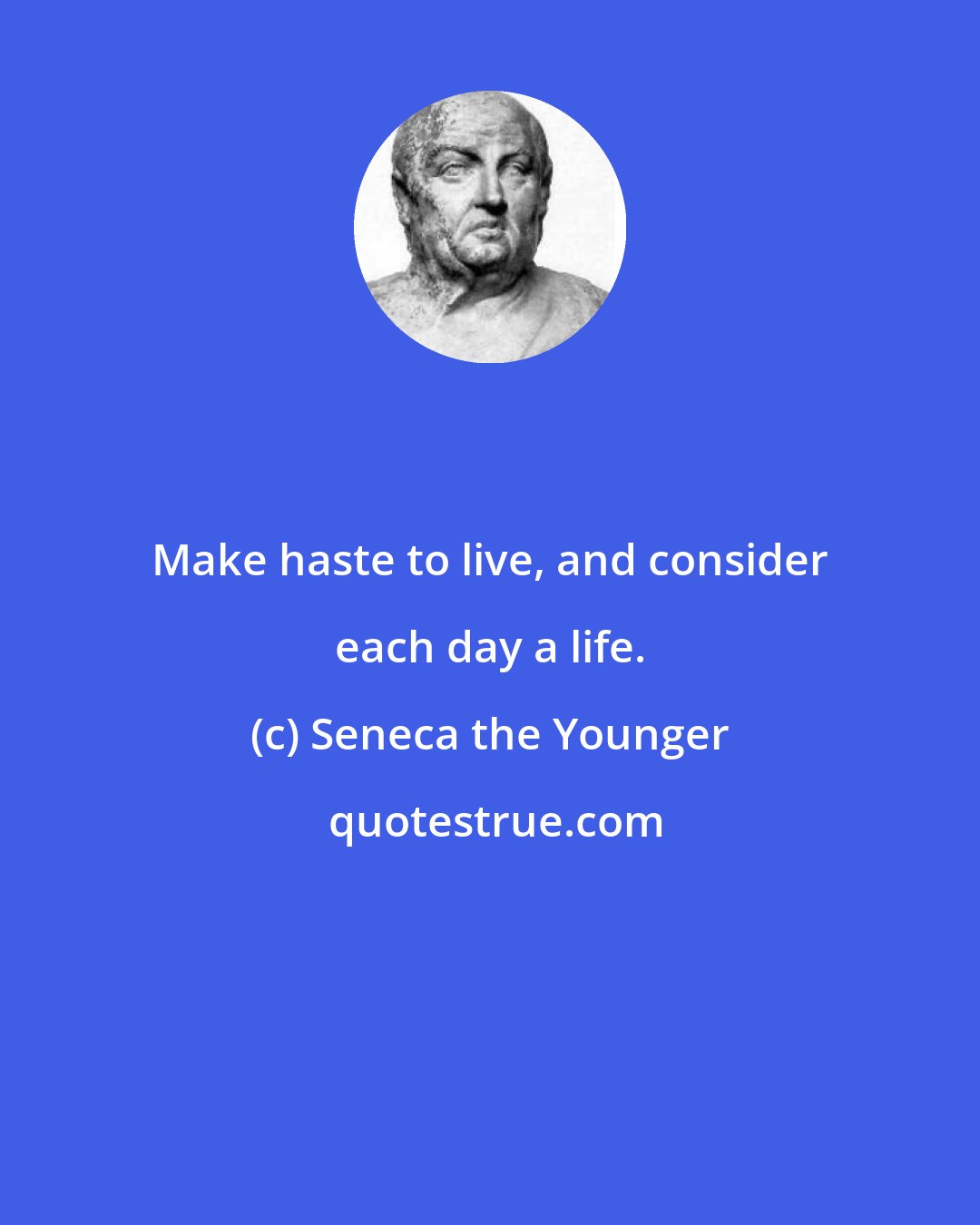 Seneca the Younger: Make haste to live, and consider each day a life.