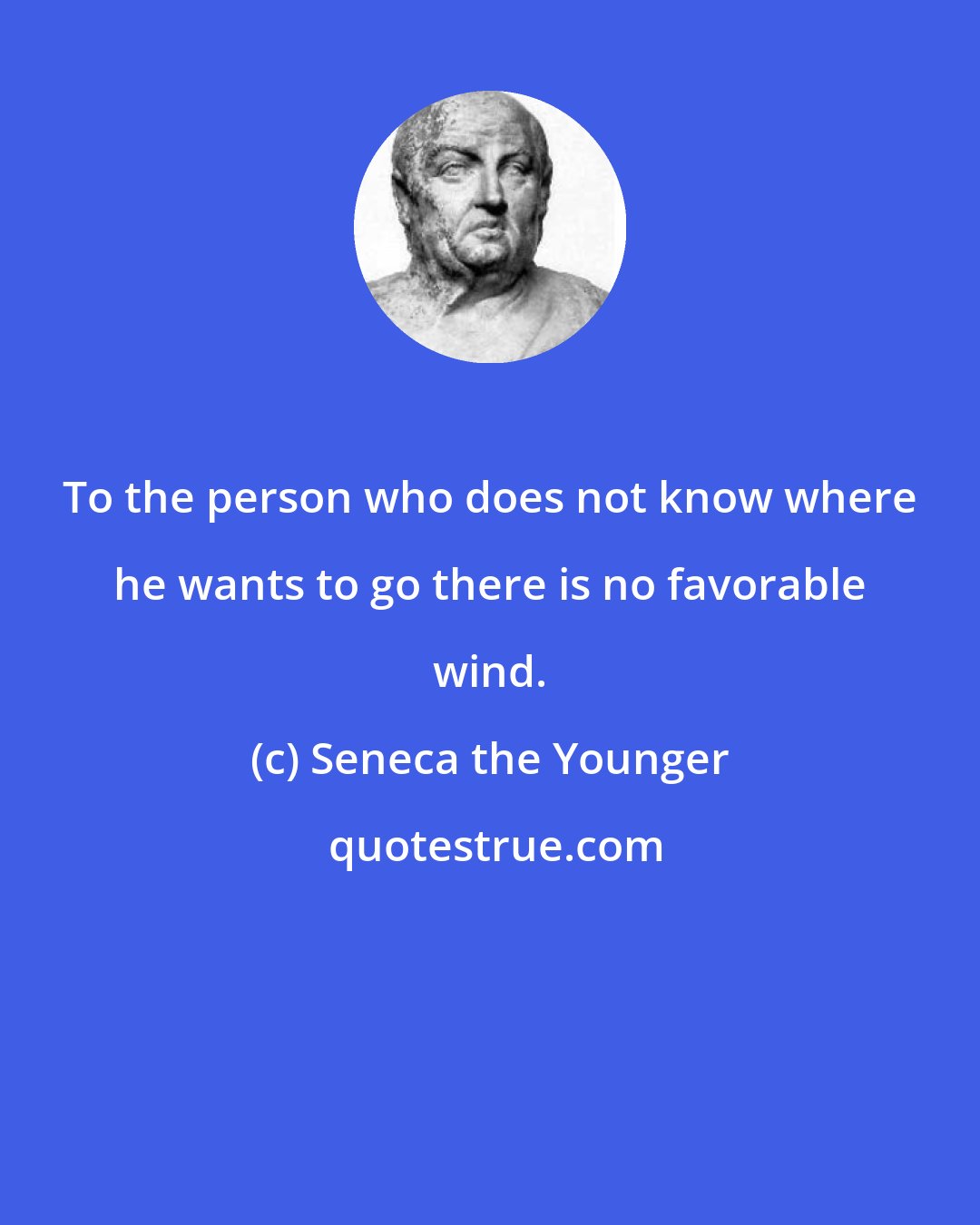 Seneca the Younger: To the person who does not know where he wants to go there is no favorable wind.