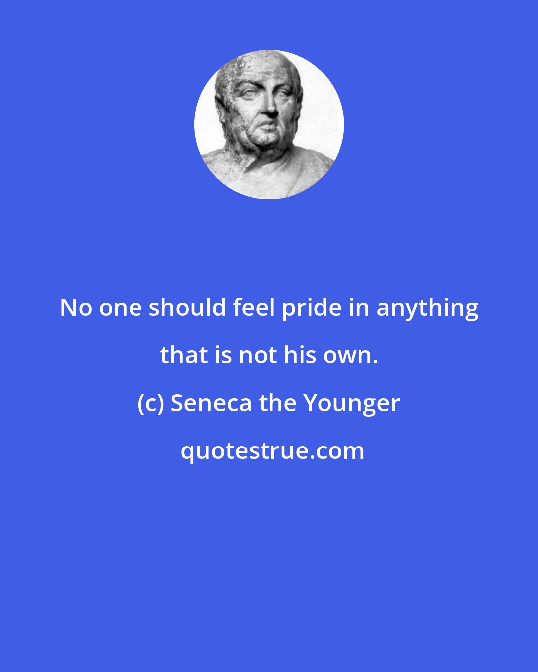 Seneca the Younger: No one should feel pride in anything that is not his own.