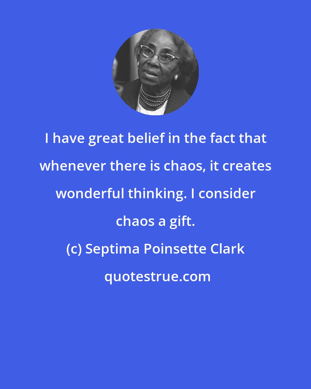 Septima Poinsette Clark: I have great belief in the fact that whenever there is chaos, it creates wonderful thinking. I consider chaos a gift.