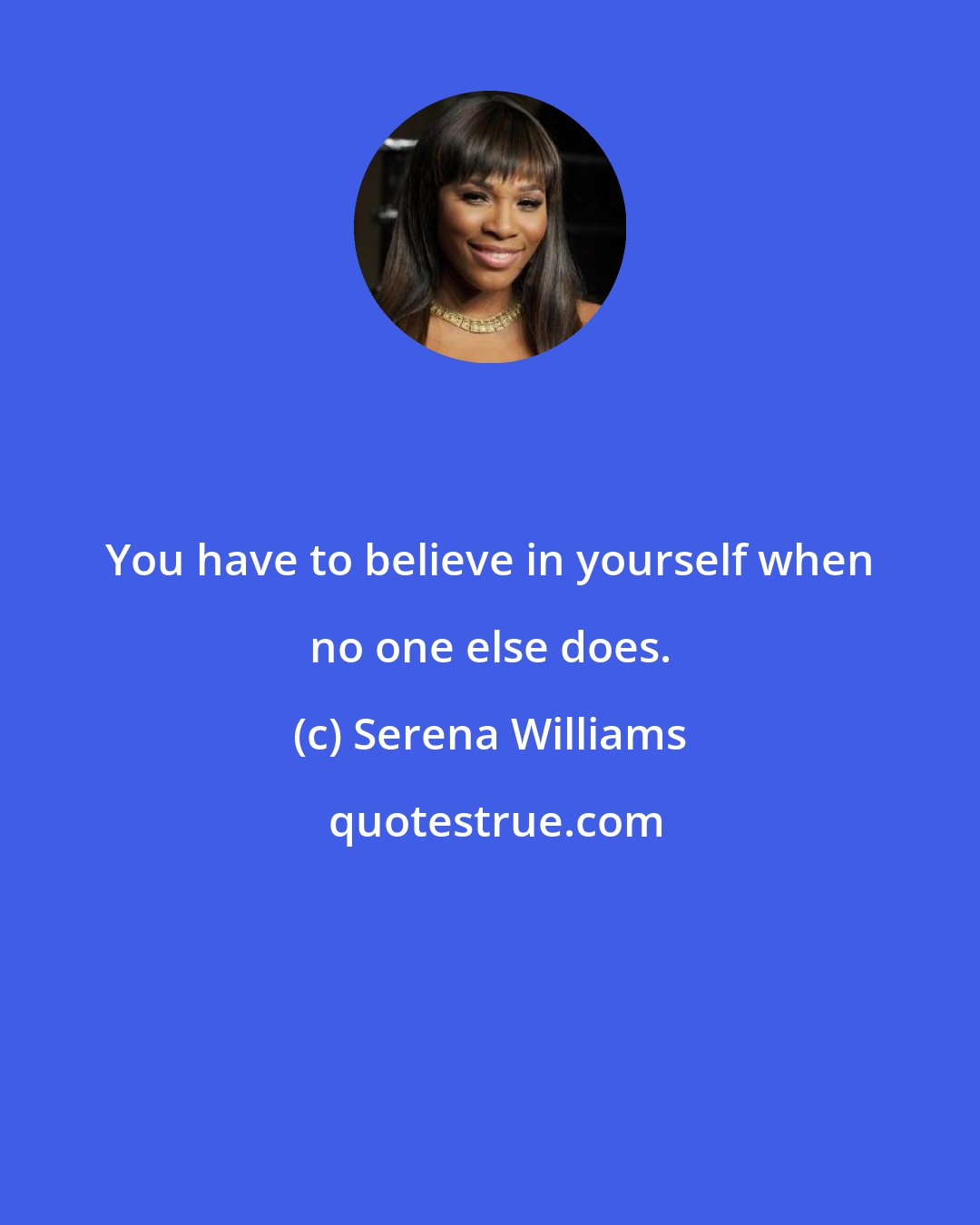 Serena Williams: You have to believe in yourself when no one else does.