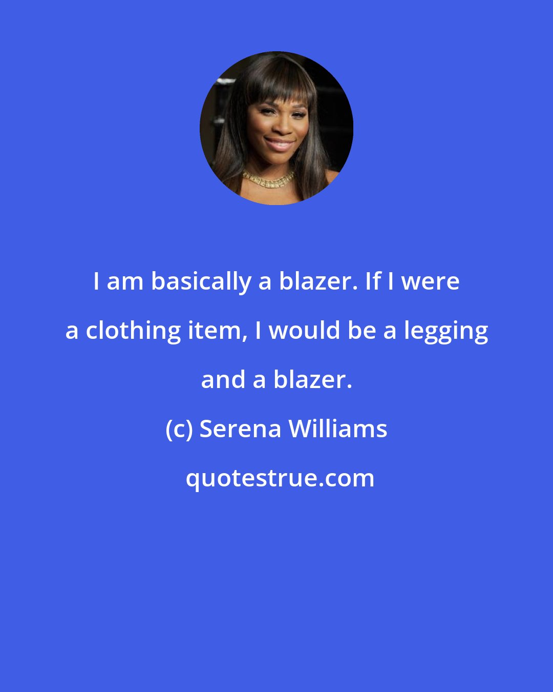 Serena Williams: I am basically a blazer. If I were a clothing item, I would be a legging and a blazer.