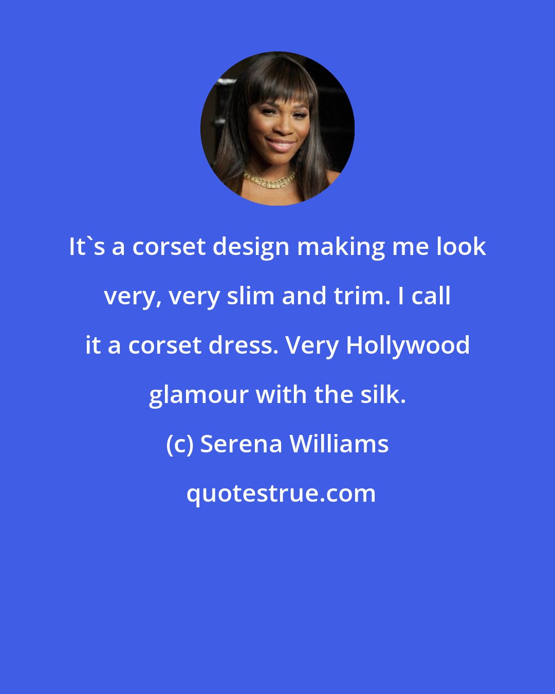 Serena Williams: It's a corset design making me look very, very slim and trim. I call it a corset dress. Very Hollywood glamour with the silk.