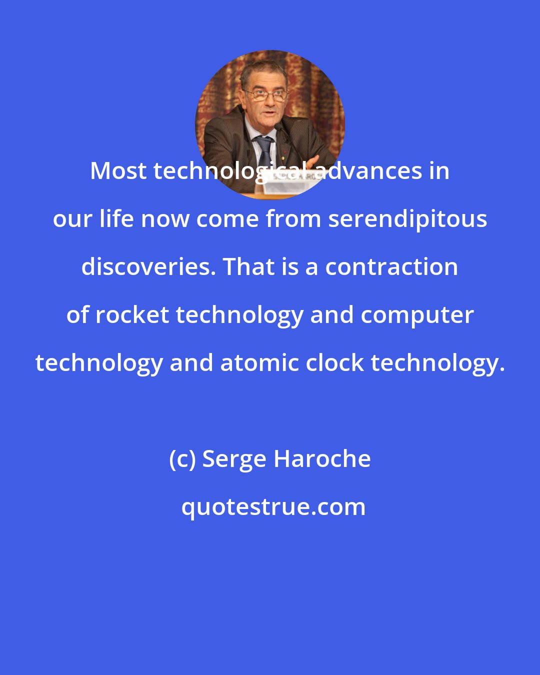 Serge Haroche: Most technological advances in our life now come from serendipitous discoveries. That is a contraction of rocket technology and computer technology and atomic clock technology.