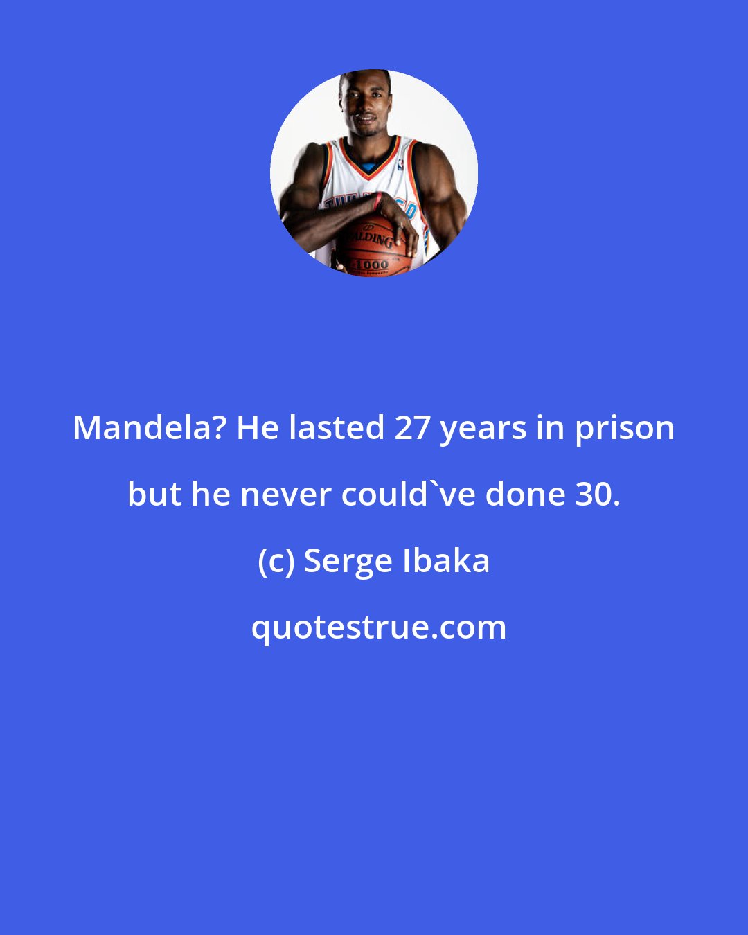 Serge Ibaka: Mandela? He lasted 27 years in prison but he never could've done 30.