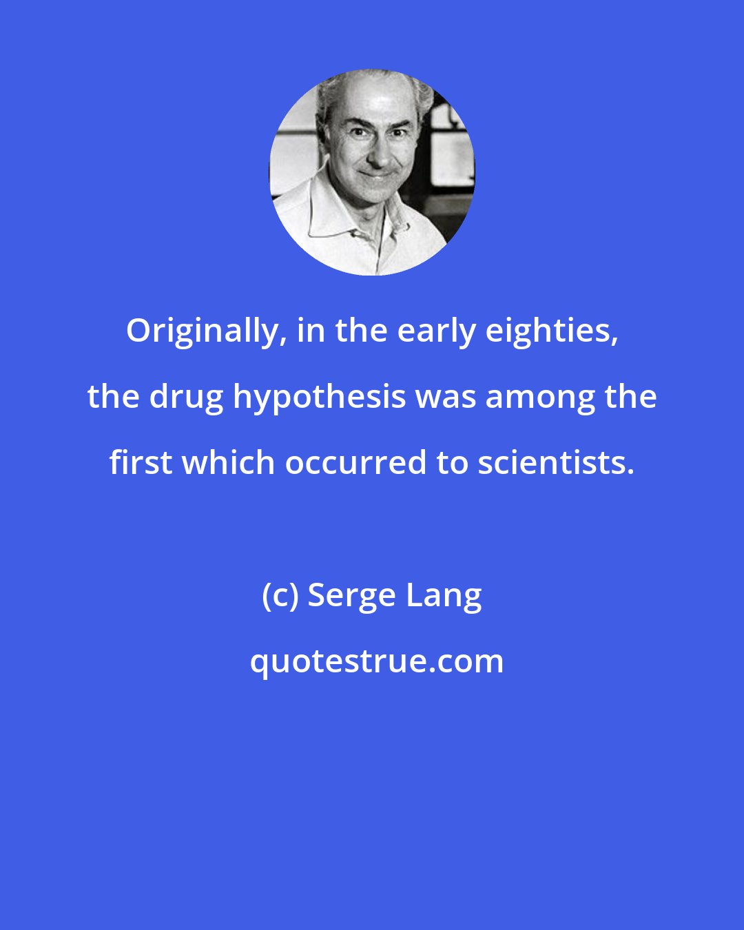 Serge Lang: Originally, in the early eighties, the drug hypothesis was among the first which occurred to scientists.
